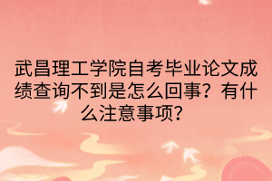 武昌理工學(xué)院自考畢業(yè)論文成績查詢不到是怎么回事？有什么注意事項(xiàng)？