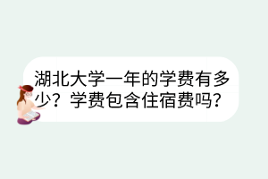 湖北大學(xué)一年的學(xué)費有多少？學(xué)費包含住宿費嗎？