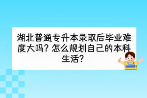 湖北普通專升本錄取后畢業(yè)難度大嗎？怎么規(guī)劃自己的本科生活？