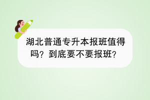 湖北普通專升本報班值得嗎？到底要不要報班？