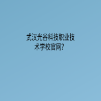 武漢光谷科技職業(yè)技術(shù)學校官網(wǎng)？