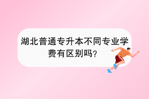 湖北普通專升本不同專業(yè)學(xué)費有區(qū)別嗎？