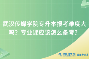 武漢傳媒學(xué)院專升本報考難度大嗎？專業(yè)課應(yīng)該怎么備考？