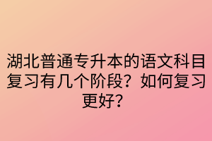 湖北普通專升本的語文科目復(fù)習(xí)有幾個階段？如何復(fù)習(xí)更好？