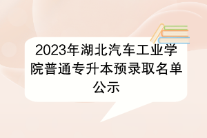 2023年湖北汽車工業(yè)學院普通專升本預錄取名單公示