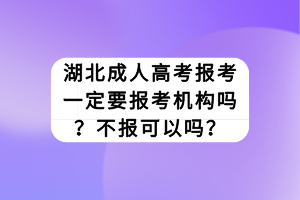 湖北成人高考報(bào)考一定要報(bào)考機(jī)構(gòu)嗎？不報(bào)可以嗎？
