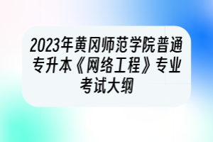 2023年黃岡師范學院普通專升本《網(wǎng)絡(luò)工程》專業(yè)考試大綱