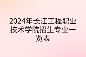 2024年長江工程職業(yè)技術學院招生專業(yè)一覽表