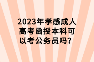 2023年孝感成人高考函授本科可以考公務(wù)員嗎？