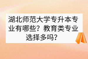 湖北師范大學(xué)專升本專業(yè)有哪些？教育類專業(yè)選擇多嗎？