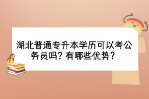 湖北普通專升本學(xué)歷可以考公務(wù)員嗎？有哪些優(yōu)勢？