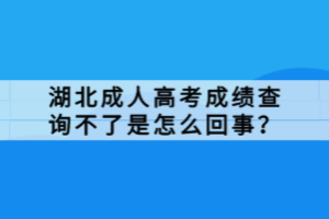 湖北成人高考成績查詢不了是怎么回事？