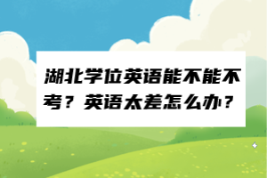 湖北學(xué)位英語能不能不考？英語太差怎么辦？