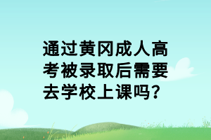 通過(guò)黃岡成人高考被錄取后需要去學(xué)校上課嗎？