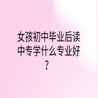 女孩初中畢業(yè)后讀中專(zhuān)學(xué)什么專(zhuān)業(yè)好？
