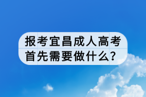 報考宜昌成人高考首先需要做什么？