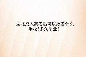 湖北成人高考后可以報考什么學(xué)校?多久畢業(yè)？