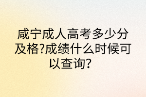 咸寧成人高考多少分及格?成績(jī)什么時(shí)候可以查詢？