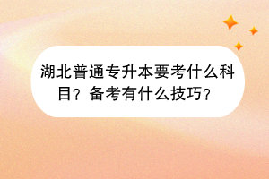 湖北普通專升本要考什么科目？備考有什么技巧？