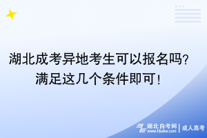 湖北成考異地考生可以報(bào)名嗎？滿足這幾個條件即可！
