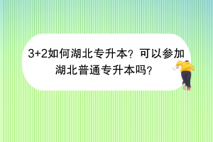 3+2如何湖北專升本？可以參加湖北普通專升本嗎？