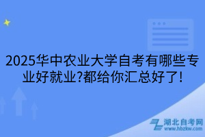 2025華中農(nóng)業(yè)大學(xué)自考有哪些專業(yè)好就業(yè)?都給你匯總好了!