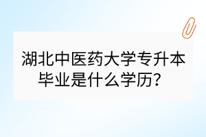 湖北中醫(yī)藥大學(xué)專升本畢業(yè)是什么學(xué)歷？