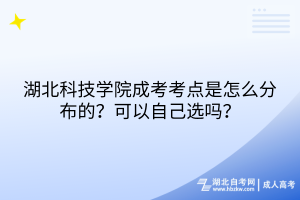 湖北科技學(xué)院成考考點(diǎn)是怎么分布的？可以自己選嗎？