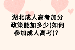 湖北成人高考加分政策能加多少(如何參加成人高考)？