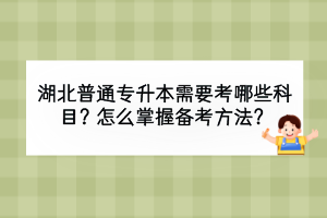 湖北普通專升本需要考哪些科目？怎么掌握備考方法？