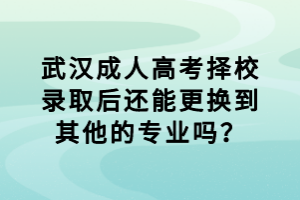 武漢成人高考擇校錄取后還能更換到其他的專業(yè)嗎？