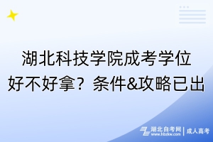 湖北科技學(xué)院成考學(xué)位好不好拿？條件&攻略已出！