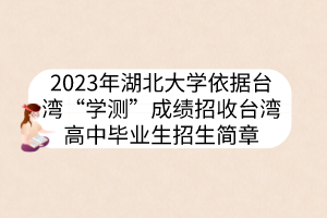 2023年湖北大學依據(jù)臺灣“學測”成績招收臺灣高中畢業(yè)生招生簡章