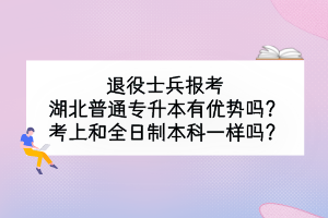 退役士兵報考湖北普通專升本有優(yōu)勢嗎？考上和全日制本科一樣嗎？