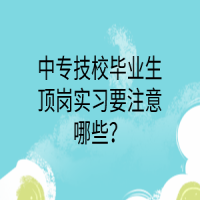 中專(zhuān)技校畢業(yè)生頂崗實(shí)習(xí)要注意哪些？