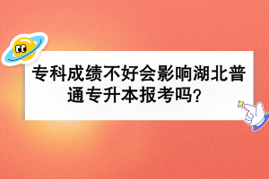 專科成績(jī)不好會(huì)影響湖北普通專升本報(bào)考嗎？