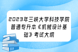 2023年三峽大學(xué)科技學(xué)院普通專升本《機(jī)械設(shè)計基礎(chǔ)》考試大綱