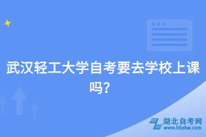 武漢輕工大學(xué)自考要去學(xué)校上課嗎？