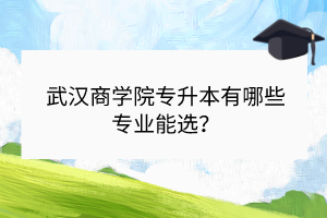 武漢商學(xué)院專升本有哪些專業(yè)能選？
