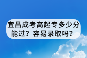 宜昌成考高起專多少分能過？容易錄取嗎？