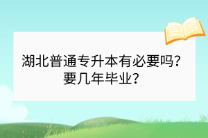 湖北普通專(zhuān)升本有必要嗎？要幾年畢業(yè)？
