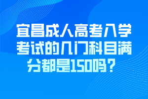 宜昌成人高考入學(xué)考試的幾門科目滿分都是150嗎？