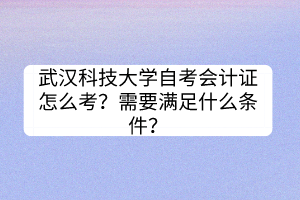武漢科技大學(xué)自考會(huì)計(jì)證怎么考？需要滿足什么條件？