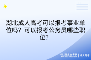 湖北成人高考可以報(bào)考事業(yè)單位嗎？可以報(bào)考公務(wù)員哪些職位？