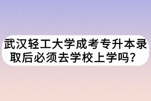 武漢輕工大學(xué)成考專升本錄取后必須去學(xué)校上學(xué)嗎？