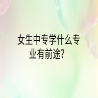 女生中專(zhuān)學(xué)什么專(zhuān)業(yè)有前途？