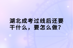湖北成考過(guò)線后還要干什么，要怎么做？