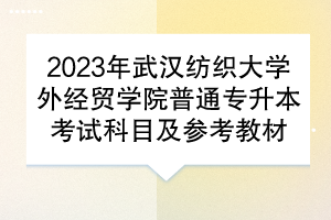 2023年武漢紡織大學外經(jīng)貿(mào)學院普通專升本考試科目及參考教材