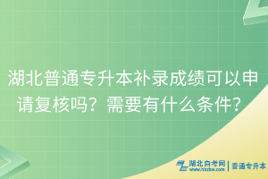 湖北普通專升本補錄成績可以申請復(fù)核嗎？需要有什么條件？