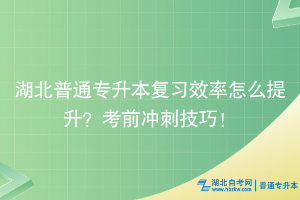 湖北普通專升本復(fù)習(xí)效率怎么提升？考前沖刺技巧！